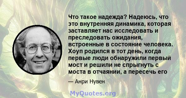 Что такое надежда? Надеюсь, что это внутренняя динамика, которая заставляет нас исследовать и преследовать ожидания, встроенные в состояние человека. Хоуп родился в тот день, когда первые люди обнаружили первый мост и