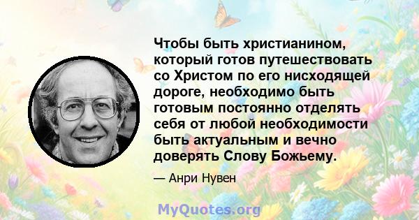 Чтобы быть христианином, который готов путешествовать со Христом по его нисходящей дороге, необходимо быть готовым постоянно отделять себя от любой необходимости быть актуальным и вечно доверять Слову Божьему.