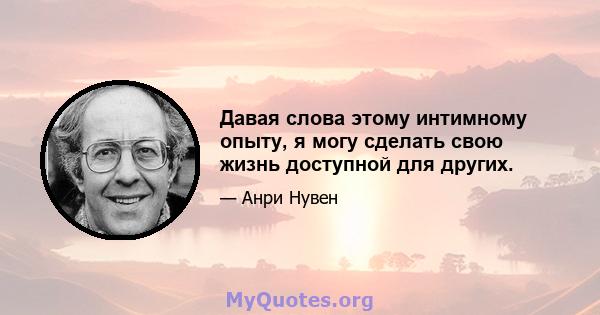 Давая слова этому интимному опыту, я могу сделать свою жизнь доступной для других.