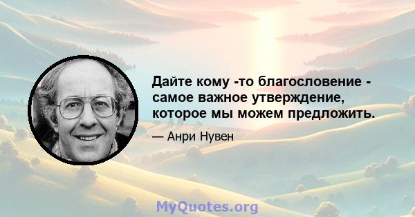 Дайте кому -то благословение - самое важное утверждение, которое мы можем предложить.