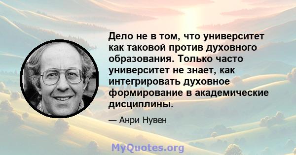 Дело не в том, что университет как таковой против духовного образования. Только часто университет не знает, как интегрировать духовное формирование в академические дисциплины.