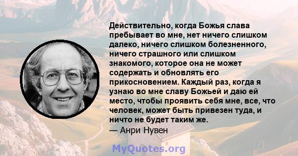 Действительно, когда Божья слава пребывает во мне, нет ничего слишком далеко, ничего слишком болезненного, ничего страшного или слишком знакомого, которое она не может содержать и обновлять его прикосновением. Каждый