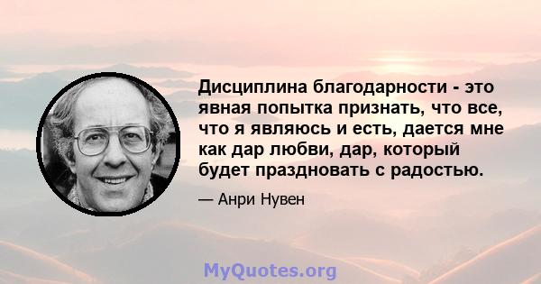 Дисциплина благодарности - это явная попытка признать, что все, что я являюсь и есть, дается мне как дар любви, дар, который будет праздновать с радостью.