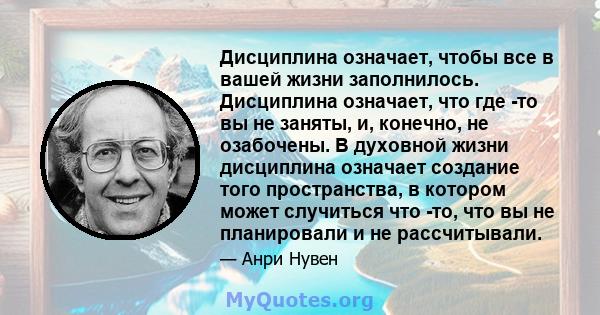 Дисциплина означает, чтобы все в вашей жизни заполнилось. Дисциплина означает, что где -то вы не заняты, и, конечно, не озабочены. В духовной жизни дисциплина означает создание того пространства, в котором может