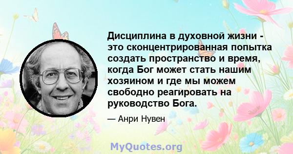 Дисциплина в духовной жизни - это сконцентрированная попытка создать пространство и время, когда Бог может стать нашим хозяином и где мы можем свободно реагировать на руководство Бога.