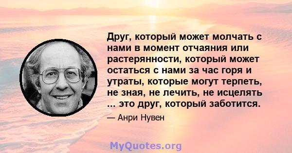 Друг, который может молчать с нами в момент отчаяния или растерянности, который может остаться с нами за час горя и утраты, которые могут терпеть, не зная, не лечить, не исцелять ... это друг, который заботится.