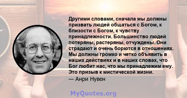 Другими словами, сначала мы должны призвать людей общаться с Богом, к близости с Богом, к чувству принадлежности. Большинство людей потеряны, растеряны, отчуждены. Они страдают и очень борются в отношениях. Мы должны