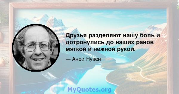 Друзья разделяют нашу боль и дотронулись до наших ранов мягкой и нежной рукой.