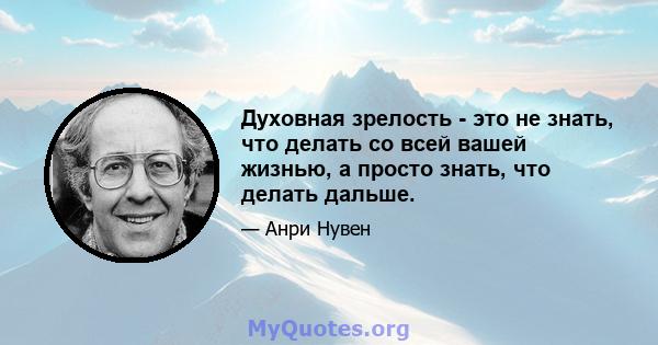 Духовная зрелость - это не знать, что делать со всей вашей жизнью, а просто знать, что делать дальше.