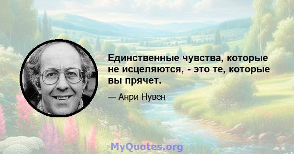 Единственные чувства, которые не исцеляются, - это те, которые вы прячет.