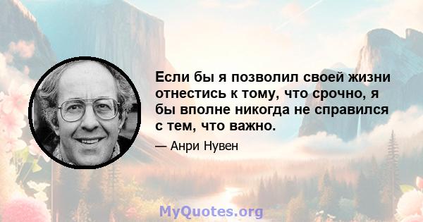 Если бы я позволил своей жизни отнестись к тому, что срочно, я бы вполне никогда не справился с тем, что важно.