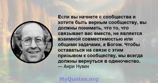 Если вы начнете с сообщества и хотите быть верным сообществу, вы должны понимать, что то, что связывает вас вместе, не является взаимной совместимостью или общими задачами, а Богом. Чтобы оставаться на связи с этим