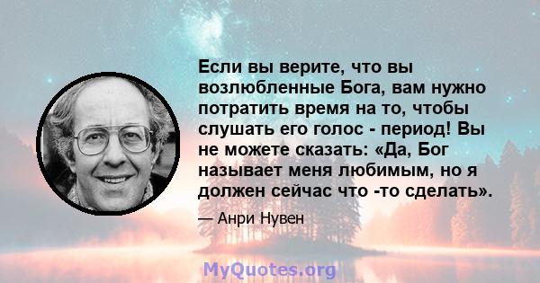 Если вы верите, что вы возлюбленные Бога, вам нужно потратить время на то, чтобы слушать его голос - период! Вы не можете сказать: «Да, Бог называет меня любимым, но я должен сейчас что -то сделать».