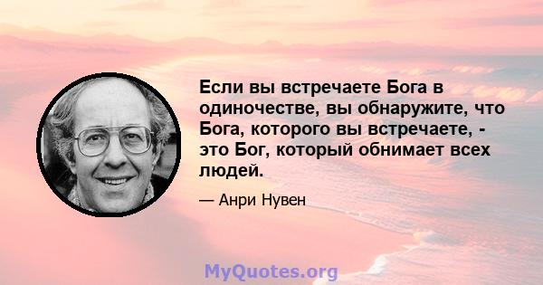 Если вы встречаете Бога в одиночестве, вы обнаружите, что Бога, которого вы встречаете, - это Бог, который обнимает всех людей.