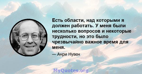 Есть области, над которыми я должен работать. У меня были несколько вопросов и некоторые трудности, но это было чрезвычайно важное время для меня.