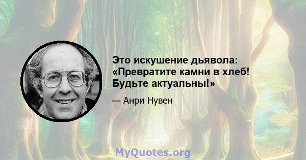 Это искушение дьявола: «Превратите камни в хлеб! Будьте актуальны!»