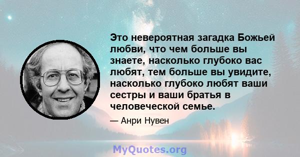 Это невероятная загадка Божьей любви, что чем больше вы знаете, насколько глубоко вас любят, тем больше вы увидите, насколько глубоко любят ваши сестры и ваши братья в человеческой семье.