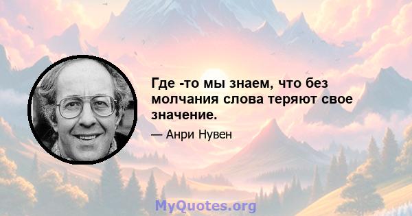 Где -то мы знаем, что без молчания слова теряют свое значение.