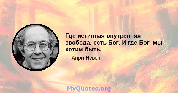 Где истинная внутренняя свобода, есть Бог. И где Бог, мы хотим быть.