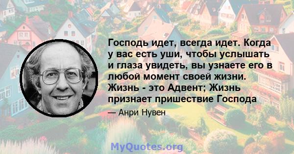 Господь идет, всегда идет. Когда у вас есть уши, чтобы услышать и глаза увидеть, вы узнаете его в любой момент своей жизни. Жизнь - это Адвент; Жизнь признает пришествие Господа