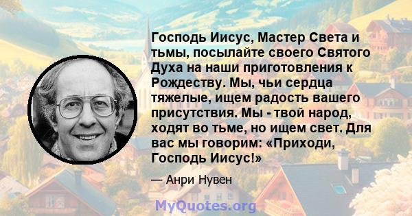 Господь Иисус, Мастер Света и тьмы, посылайте своего Святого Духа на наши приготовления к Рождеству. Мы, чьи сердца тяжелые, ищем радость вашего присутствия. Мы - твой народ, ходят во тьме, но ищем свет. Для вас мы