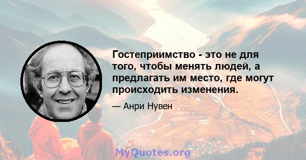 Гостеприимство - это не для того, чтобы менять людей, а предлагать им место, где могут происходить изменения.