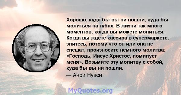 Хорошо, куда бы вы ни пошли, куда бы молиться на губах. В жизни так много моментов, когда вы можете молиться. Когда вы ждете кассира в супермаркете, злитесь, потому что он или она не спешат, произносите немного молитва: 