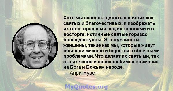 Хотя мы склонны думать о святых как святых и благочестивых, и изображать их гало -ореолами над их головами и в восторге, истинные святые гораздо более доступны. Это мужчины и женщины, такие как мы, которые живут обычной 