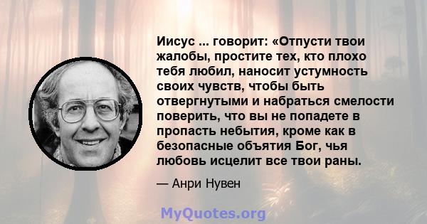 Иисус ... говорит: «Отпусти твои жалобы, простите тех, кто плохо тебя любил, наносит устумность своих чувств, чтобы быть отвергнутыми и набраться смелости поверить, что вы не попадете в пропасть небытия, кроме как в