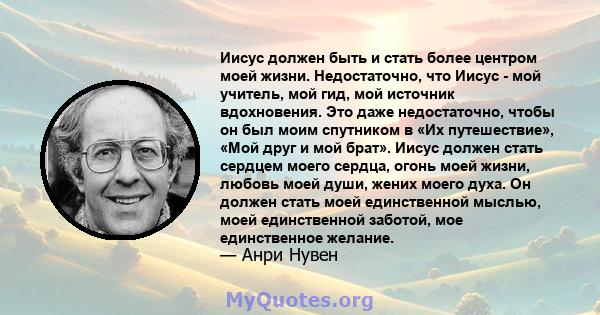 Иисус должен быть и стать более центром моей жизни. Недостаточно, что Иисус - мой учитель, мой гид, мой источник вдохновения. Это даже недостаточно, чтобы он был моим спутником в «Их путешествие», «Мой друг и мой брат». 