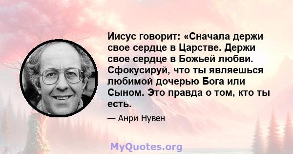 Иисус говорит: «Сначала держи свое сердце в Царстве. Держи свое сердце в Божьей любви. Сфокусируй, что ты являешься любимой дочерью Бога или Сыном. Это правда о том, кто ты есть.