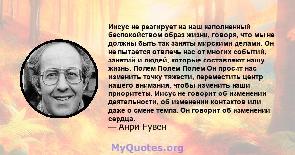 Иисус не реагирует на наш наполненный беспокойством образ жизни, говоря, что мы не должны быть так заняты мирскими делами. Он не пытается отвлечь нас от многих событий, занятий и людей, которые составляют нашу жизнь.