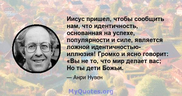 Иисус пришел, чтобы сообщить нам, что идентичность, основанная на успехе, популярности и силе, является ложной идентичностью- иллюзия! Громко и ясно говорит: «Вы не то, что мир делает вас; Но ты дети Божьи.