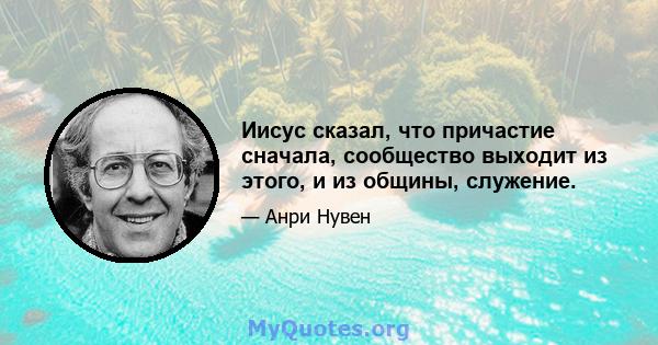 Иисус сказал, что причастие сначала, сообщество выходит из этого, и из общины, служение.