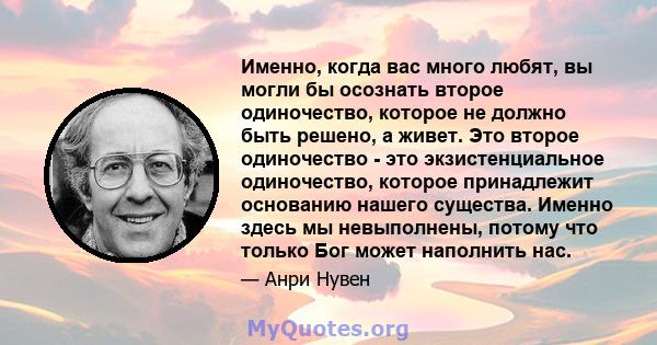 Именно, когда вас много любят, вы могли бы осознать второе одиночество, которое не должно быть решено, а живет. Это второе одиночество - это экзистенциальное одиночество, которое принадлежит основанию нашего существа.