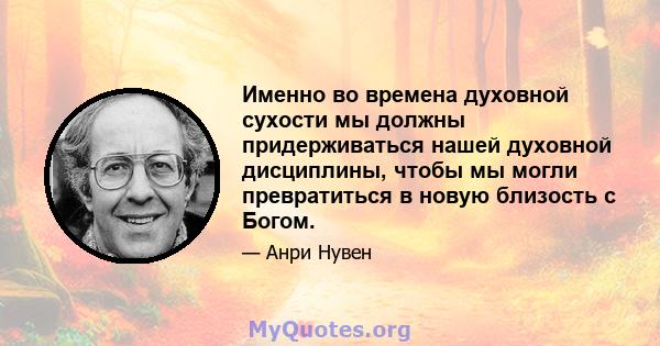 Именно во времена духовной сухости мы должны придерживаться нашей духовной дисциплины, чтобы мы могли превратиться в новую близость с Богом.