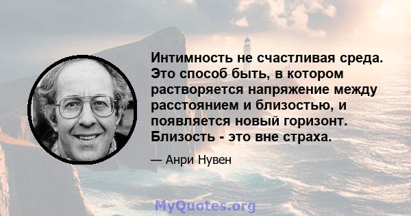 Интимность не счастливая среда. Это способ быть, в котором растворяется напряжение между расстоянием и близостью, и появляется новый горизонт. Близость - это вне страха.