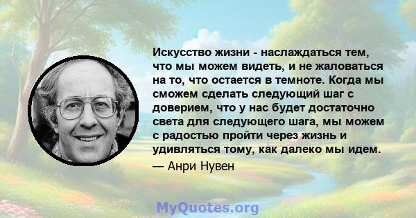 Искусство жизни - наслаждаться тем, что мы можем видеть, и не жаловаться на то, что остается в темноте. Когда мы сможем сделать следующий шаг с доверием, что у нас будет достаточно света для следующего шага, мы можем с