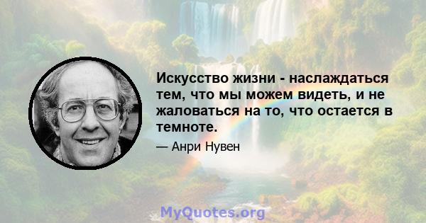 Искусство жизни - наслаждаться тем, что мы можем видеть, и не жаловаться на то, что остается в темноте.