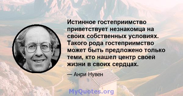 Истинное гостеприимство приветствует незнакомца на своих собственных условиях. Такого рода гостеприимство может быть предложено только теми, кто нашел центр своей жизни в своих сердцах.