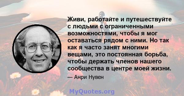 Живи, работайте и путешествуйте с людьми с ограниченными возможностями, чтобы я мог оставаться рядом с ними. Но так как я часто занят многими вещами, это постоянная борьба, чтобы держать членов нашего сообщества в