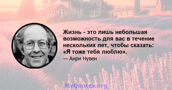 Жизнь - это лишь небольшая возможность для вас в течение нескольких лет, чтобы сказать: «Я тоже тебя люблю».