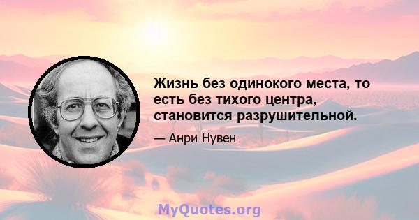 Жизнь без одинокого места, то есть без тихого центра, становится разрушительной.