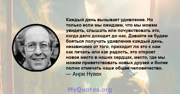 Каждый день вызывает удивление. Но только если мы ожидаем, что мы можем увидеть, слышать или почувствовать это, когда дело доходит до нас. Давайте не будем бояться получать удивление каждый день, независимо от того,