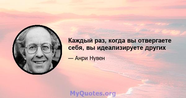 Каждый раз, когда вы отвергаете себя, вы идеализируете других