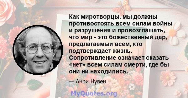 Как миротворцы, мы должны противостоять всем силам войны и разрушения и провозглашать, что мир - это божественный дар, предлагаемый всем, кто подтверждает жизнь. Сопротивление означает сказать «нет» всем силам смерти,