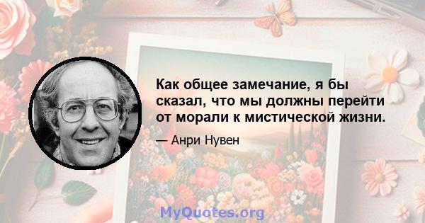 Как общее замечание, я бы сказал, что мы должны перейти от морали к мистической жизни.