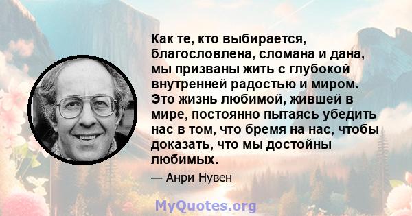 Как те, кто выбирается, благословлена, сломана и дана, мы призваны жить с глубокой внутренней радостью и миром. Это жизнь любимой, жившей в мире, постоянно пытаясь убедить нас в том, что бремя на нас, чтобы доказать,