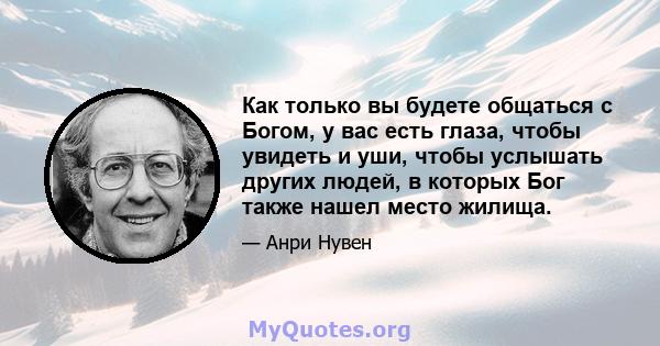 Как только вы будете общаться с Богом, у вас есть глаза, чтобы увидеть и уши, чтобы услышать других людей, в которых Бог также нашел место жилища.