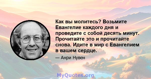 Как вы молитесь? Возьмите Евангелие каждого дня и проведите с собой десять минут. Прочитайте это и прочитайте снова. Идите в мир с Евангелием в вашем сердце.